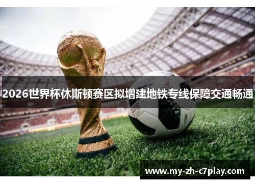 2026世界杯休斯顿赛区拟增建地铁专线保障交通畅通