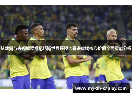从数据与表现解读维尼修斯世界杯预选赛进攻端核心价值全面贡献分析