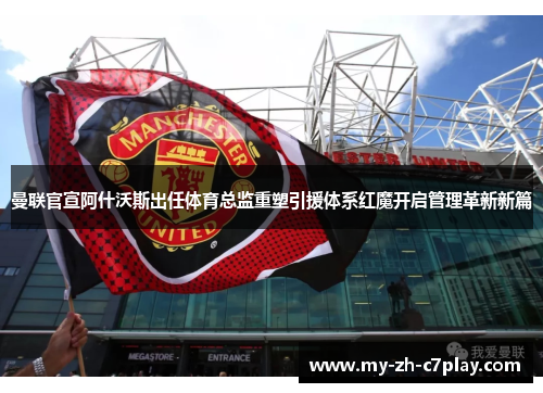 曼联官宣阿什沃斯出任体育总监重塑引援体系红魔开启管理革新新篇