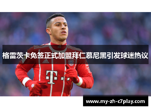 格雷茨卡免签正式加盟拜仁慕尼黑引发球迷热议 格雷茨卡免签正式加盟拜仁慕尼黑引发球迷热议