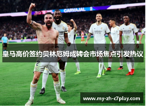 皇马高价签约贝林厄姆成转会市场焦点引发热议