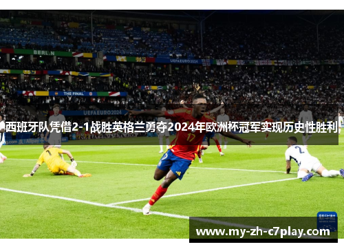 西班牙队凭借2-1战胜英格兰勇夺2024年欧洲杯冠军实现历史性胜利
