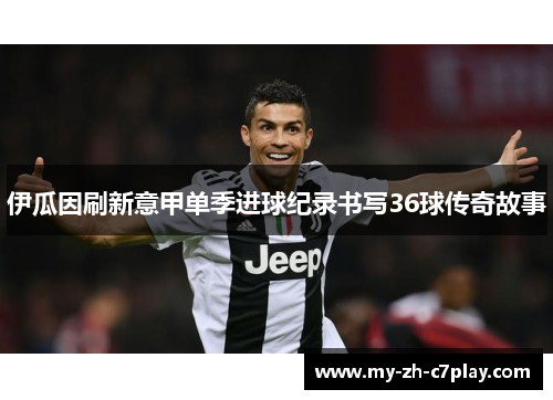 伊瓜因刷新意甲单季进球纪录书写36球传奇故事