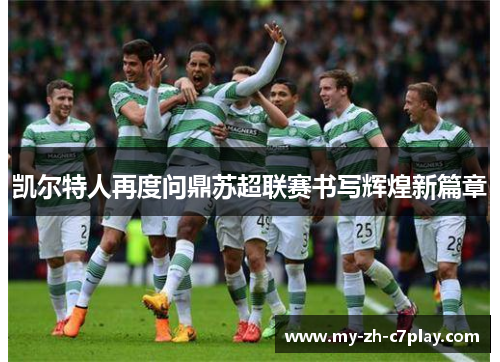 凯尔特人再度问鼎苏超联赛书写辉煌新篇章 凯尔特人再度问鼎苏超联赛书写辉煌新篇章