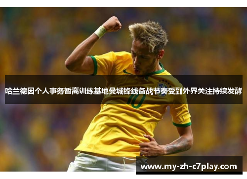 哈兰德因个人事务暂离训练基地曼城锋线备战节奏受到外界关注持续发酵 哈兰德因个人事务暂离训练基地曼城锋线备战节奏受到外界关注持续发酵