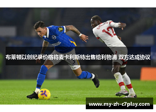 布莱顿以创纪录价格将麦卡利斯特出售给利物浦 双方达成协议