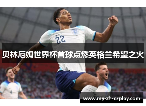 贝林厄姆世界杯首球点燃英格兰希望之火 贝林厄姆世界杯首球点燃英格兰希望之火