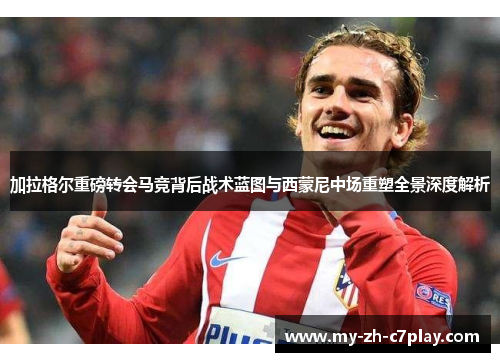 加拉格尔重磅转会马竞背后战术蓝图与西蒙尼中场重塑全景深度解析 加拉格尔重磅转会马竞背后战术蓝图与西蒙尼中场重塑全景深度解析
