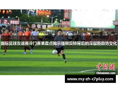 国际足球友谊赛冷门赛果盘点揭示强弱反转背后的深层新趋势变化