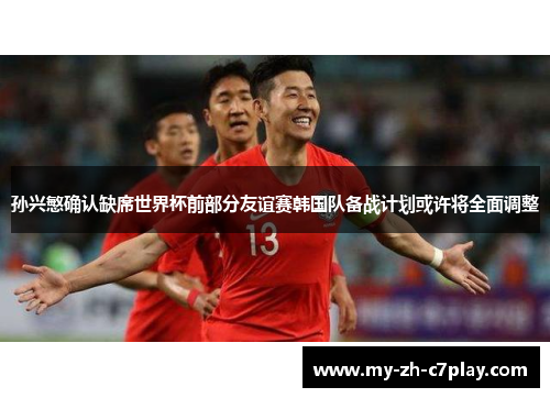孙兴慜确认缺席世界杯前部分友谊赛韩国队备战计划或许将全面调整 孙兴慜确认缺席世界杯前部分友谊赛韩国队备战计划或许将全面调整