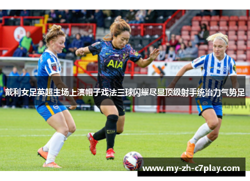 戴利女足英超主场上演帽子戏法三球闪耀尽显顶级射手统治力气势足 戴利女足英超主场上演帽子戏法三球闪耀尽显顶级射手统治力气势足