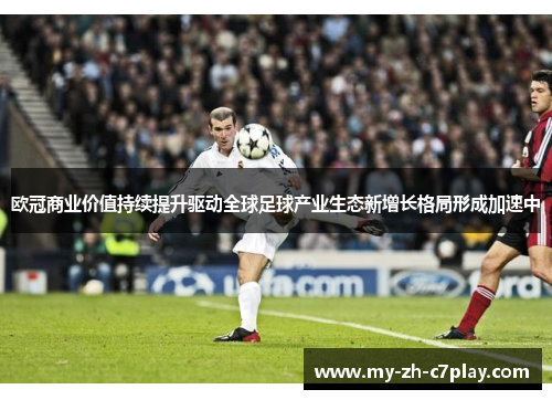 欧冠商业价值持续提升驱动全球足球产业生态新增长格局形成加速中 欧冠商业价值持续提升驱动全球足球产业生态新增长格局形成加速中