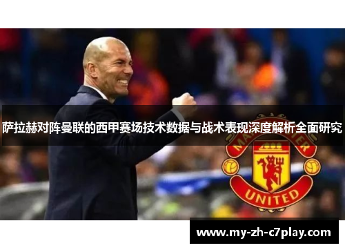 萨拉赫对阵曼联的西甲赛场技术数据与战术表现深度解析全面研究 萨拉赫对阵曼联的西甲赛场技术数据与战术表现深度解析全面研究