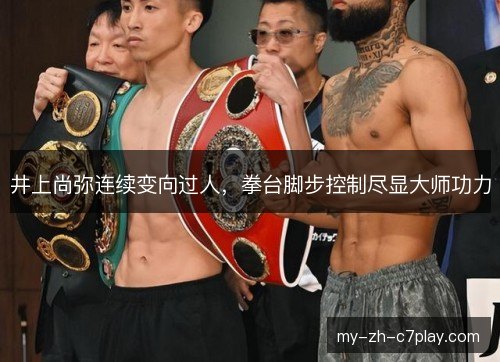 井上尚弥连续变向过人，拳台脚步控制尽显大师功力