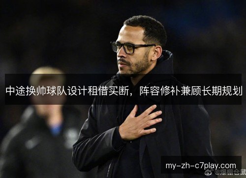 中途换帅球队设计租借买断,阵容修补兼顾长期规划 中途换帅球队设计租借买断,阵容修补兼顾长期规划